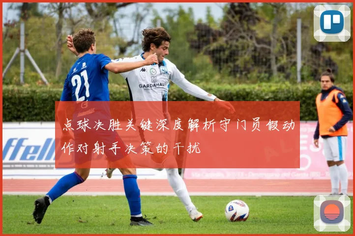 点球决胜关键深度解析守门员假动作对射手决策的干扰